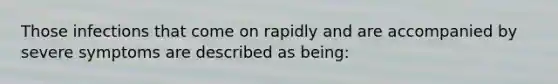 Those infections that come on rapidly and are accompanied by severe symptoms are described as being: