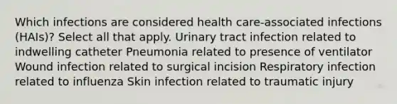 Which infections are considered health care-associated infections (HAIs)? Select all that apply. Urinary tract infection related to indwelling catheter Pneumonia related to presence of ventilator Wound infection related to surgical incision Respiratory infection related to influenza Skin infection related to traumatic injury