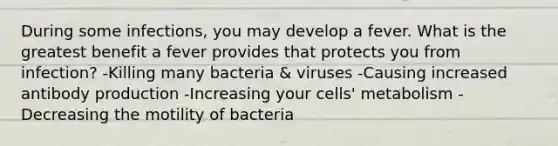 During some infections, you may develop a fever. What is the greatest benefit a fever provides that protects you from infection? -Killing many bacteria & viruses -Causing increased antibody production -Increasing your cells' metabolism -Decreasing the motility of bacteria