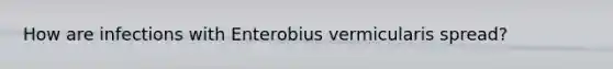 How are infections with Enterobius vermicularis spread?