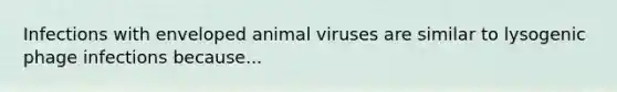 Infections with enveloped animal viruses are similar to lysogenic phage infections because...