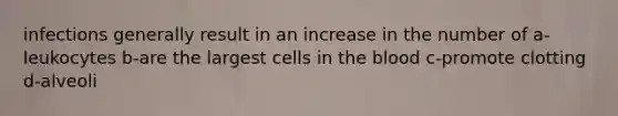 infections generally result in an increase in the number of a-leukocytes b-are the largest cells in the blood c-promote clotting d-alveoli