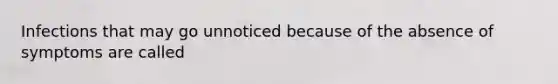 Infections that may go unnoticed because of the absence of symptoms are called