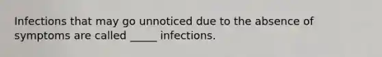 Infections that may go unnoticed due to the absence of symptoms are called _____ infections.