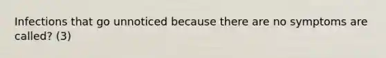 Infections that go unnoticed because there are no symptoms are called? (3)