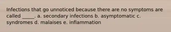 Infections that go unnoticed because there are no symptoms are called _____. a. secondary infections b. asymptomatic c. syndromes d. malaises e. inflammation