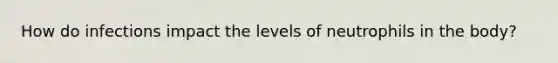How do infections impact the levels of neutrophils in the body?