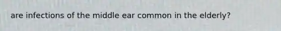 are infections of the middle ear common in the elderly?