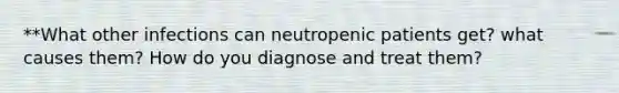 **What other infections can neutropenic patients get? what causes them? How do you diagnose and treat them?