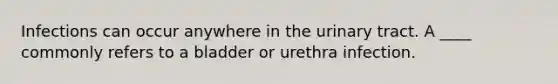 Infections can occur anywhere in the urinary tract. A ____ commonly refers to a bladder or urethra infection.