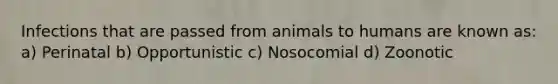 Infections that are passed from animals to humans are known as: a) Perinatal b) Opportunistic c) Nosocomial d) Zoonotic