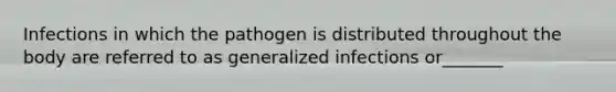 Infections in which the pathogen is distributed throughout the body are referred to as generalized infections or_______