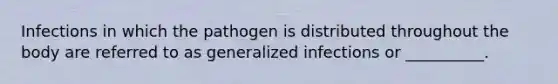 Infections in which the pathogen is distributed throughout the body are referred to as generalized infections or __________.