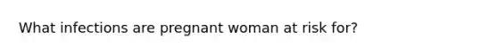 What infections are pregnant woman at risk for?