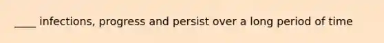 ____ infections, progress and persist over a long period of time