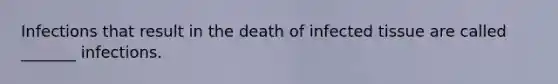 Infections that result in the death of infected tissue are called _______ infections.