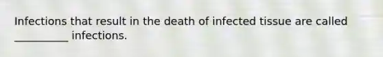 Infections that result in the death of infected tissue are called __________ infections.