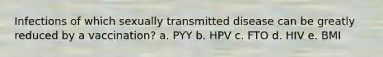 Infections of which sexually transmitted disease can be greatly reduced by a vaccination? a. PYY b. HPV c. FTO d. HIV e. BMI