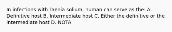 In infections with Taenia solium, human can serve as the: A. Definitive host B. Intermediate host C. Either the definitive or the intermediate host D. NOTA