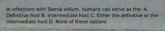 In infections with Taenia solium, humans can serve as the: A. Definitive host B. Intermediate host C. Either the definitive or the intermediate host D. None of these options