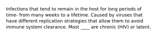 Infections that tend to remain in the host for long periods of time- from many weeks to a lifetime. Caused by viruses that have different replication strategies that allow them to avoid immune system clearance. Most ____ are chronic (HIV) or latent.