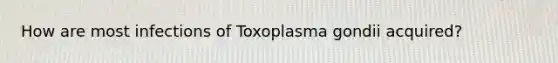 How are most infections of Toxoplasma gondii acquired?