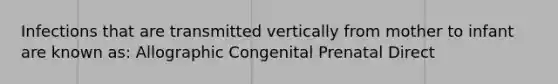 Infections that are transmitted vertically from mother to infant are known as: Allographic Congenital Prenatal Direct