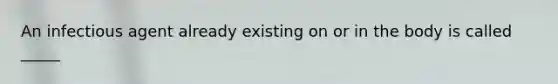 An infectious agent already existing on or in the body is called _____