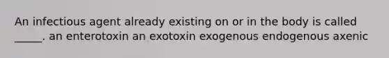 An infectious agent already existing on or in the body is called _____. an enterotoxin an exotoxin exogenous endogenous axenic