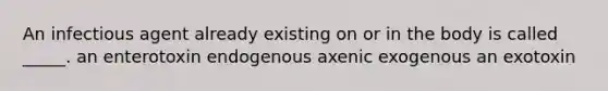 An infectious agent already existing on or in the body is called _____. an enterotoxin endogenous axenic exogenous an exotoxin