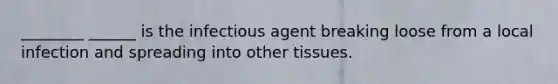 ________ ______ is the infectious agent breaking loose from a local infection and spreading into other tissues.