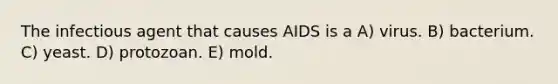 The infectious agent that causes AIDS is a A) virus. B) bacterium. C) yeast. D) protozoan. E) mold.