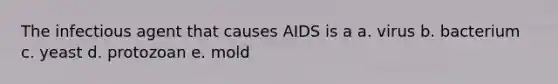 The infectious agent that causes AIDS is a a. virus b. bacterium c. yeast d. protozoan e. mold