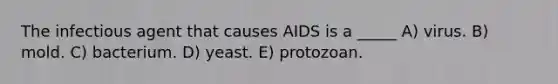 The infectious agent that causes AIDS is a _____ A) virus. B) mold. C) bacterium. D) yeast. E) protozoan.