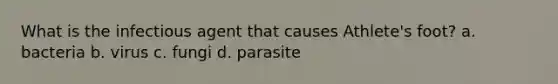 What is the infectious agent that causes Athlete's foot? a. bacteria b. virus c. fungi d. parasite