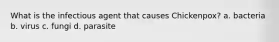 What is the infectious agent that causes Chickenpox? a. bacteria b. virus c. fungi d. parasite