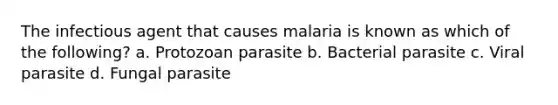 The infectious agent that causes malaria is known as which of the following? a. Protozoan parasite b. Bacterial parasite c. Viral parasite d. Fungal parasite