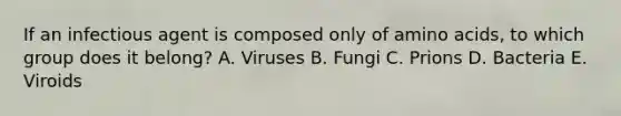 If an infectious agent is composed only of amino acids, to which group does it belong? A. Viruses B. Fungi C. Prions D. Bacteria E. Viroids