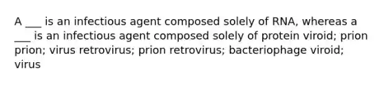 A ___ is an infectious agent composed solely of RNA, whereas a ___ is an infectious agent composed solely of protein viroid; prion prion; virus retrovirus; prion retrovirus; bacteriophage viroid; virus