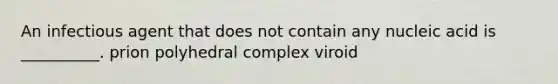 An infectious agent that does not contain any nucleic acid is __________. prion polyhedral complex viroid