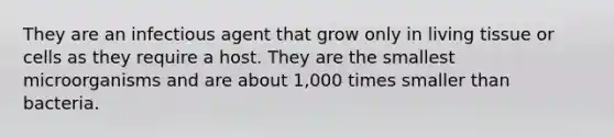 They are an infectious agent that grow only in living tissue or cells as they require a host. They are the smallest microorganisms and are about 1,000 times smaller than bacteria.