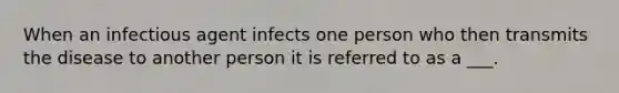 When an infectious agent infects one person who then transmits the disease to another person it is referred to as a ___.