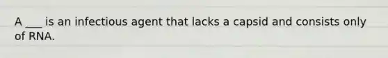 A ___ is an infectious agent that lacks a capsid and consists only of RNA.