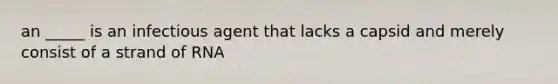 an _____ is an infectious agent that lacks a capsid and merely consist of a strand of RNA