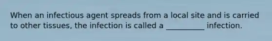 When an infectious agent spreads from a local site and is carried to other tissues, the infection is called a __________ infection.