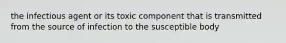 the infectious agent or its toxic component that is transmitted from the source of infection to the susceptible body