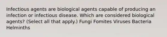 Infectious agents are biological agents capable of producing an infection or infectious disease. Which are considered biological agents? (Select all that apply.) Fungi Fomites Viruses Bacteria Helminths