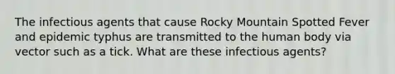 The infectious agents that cause Rocky Mountain Spotted Fever and epidemic typhus are transmitted to the human body via vector such as a tick. What are these infectious agents?