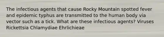 The infectious agents that cause Rocky Mountain spotted fever and epidemic typhus are transmitted to the human body via vector such as a tick. What are these infectious agents? Viruses Rickettsia Chlamydiae Ehrlichieae