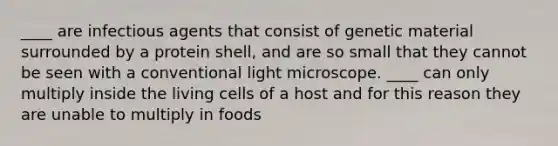 ____ are infectious agents that consist of genetic material surrounded by a protein shell, and are so small that they cannot be seen with a conventional light microscope. ____ can only multiply inside the living cells of a host and for this reason they are unable to multiply in foods